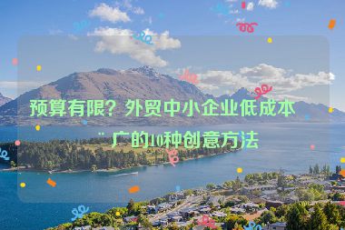 預(yù)算有限？外貿(mào)中小企業(yè)低成本推廣的10種創(chuàng)意方法