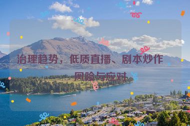 治理趨勢，低質(zhì)直播、劇本炒作的風(fēng)險(xiǎn)與應(yīng)對