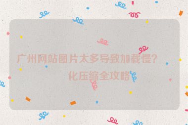 廣州網(wǎng)站圖片太多導(dǎo)致加載慢？?jī)?yōu)化壓縮全攻略