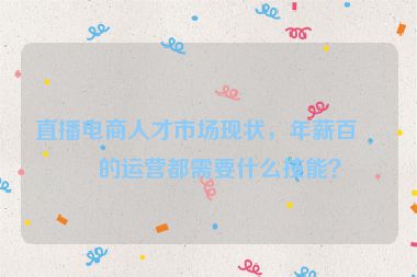 直播電商人才市場現(xiàn)狀，年薪百萬的運營都需要什么技能？