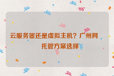 云服務(wù)器還是虛擬主機(jī)？廣州網(wǎng)站托管方案選擇