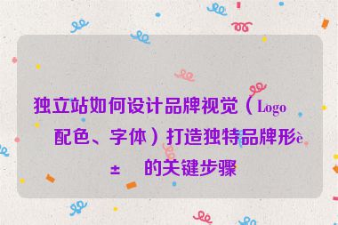 獨立站如何設(shè)計品牌視覺（Logo、配色、字體）打造獨特品牌形象的關(guān)鍵步驟