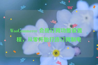 WooCommerce 會員訂閱功能設(shè)置教程，從零開始打造訂閱制電商