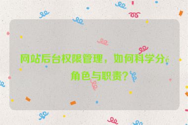 網(wǎng)站后臺(tái)權(quán)限管理，如何科學(xué)分配角色與職責(zé)？