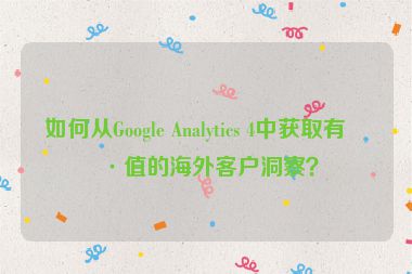 如何從Google Analytics 4中獲取有價(jià)值的海外客戶洞察？