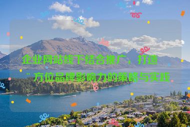 企業(yè)網(wǎng)站線(xiàn)下結(jié)合推廣，打造全方位品牌影響力的策略與實(shí)踐
