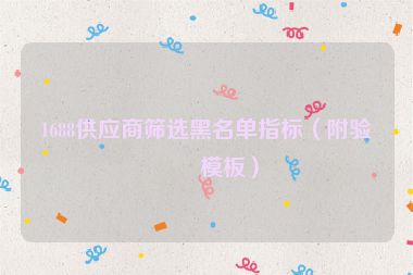 1688供應(yīng)商篩選黑名單指標(biāo)（附驗廠模板）