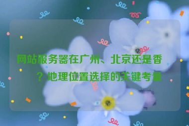 網站服務器在廣州、北京還是香港？地理位置選擇的關鍵考量