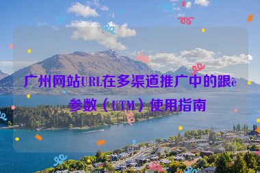 廣州網(wǎng)站URL在多渠道推廣中的跟蹤參數(shù)（UTM）使用指南