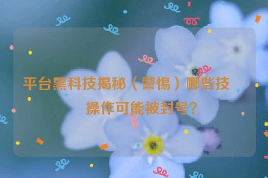平臺(tái)黑科技揭秘（警惕）哪些技術(shù)操作可能被封號(hào)？