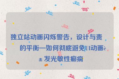 獨(dú)立站動(dòng)畫閃爍警告，設(shè)計(jì)與責(zé)任的平衡—如何徹底避免UI動(dòng)畫誘發(fā)光敏性癲癇