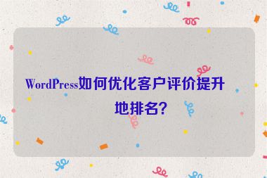 WordPress如何優(yōu)化客戶評價提升本地排名？