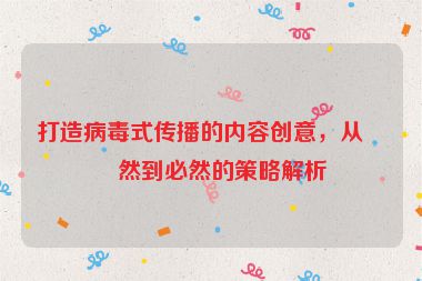 打造病毒式傳播的內(nèi)容創(chuàng)意，從偶然到必然的策略解析