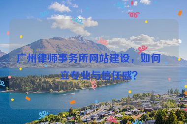 廣州律師事務(wù)所網(wǎng)站建設(shè)，如何建立專業(yè)與信任感？