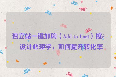 獨(dú)立站一鍵加購（Add to Cart）按鈕設(shè)計(jì)心理學(xué)，如何提升轉(zhuǎn)化率