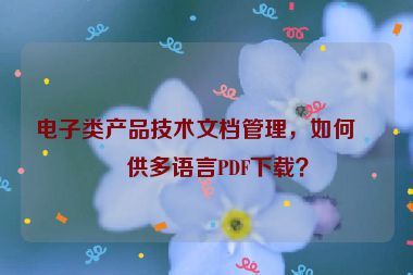 電子類產(chǎn)品技術(shù)文檔管理，如何提供多語言PDF下載？