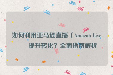 如何利用亞馬遜直播（Amazon Live）提升轉化？全面指南解析