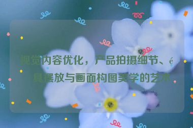 視覺(jué)內(nèi)容優(yōu)化，產(chǎn)品拍攝細(xì)節(jié)、道具擺放與畫(huà)面構(gòu)圖美學(xué)的藝術(shù)