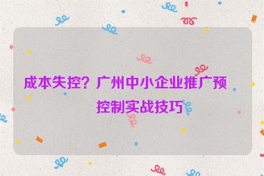 成本失控？廣州中小企業(yè)推廣預(yù)算控制實戰(zhàn)技巧