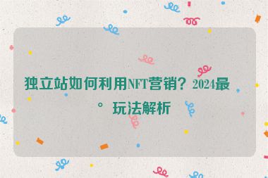 獨(dú)立站如何利用NFT營銷？2024最新玩法解析