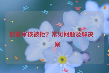 創(chuàng)意審核被拒？常見問題及解決方案